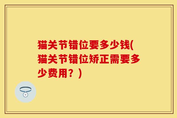 猫关节错位要多少钱(猫关节错位矫正需要多少费用？)