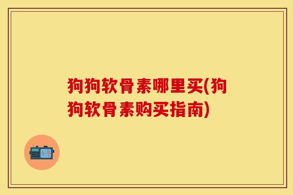 狗狗软骨素哪里买(狗狗软骨素购买指南)