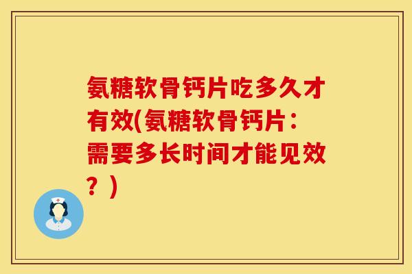 氨糖软骨钙片吃多久才有效(氨糖软骨钙片：需要多长时间才能见效？)