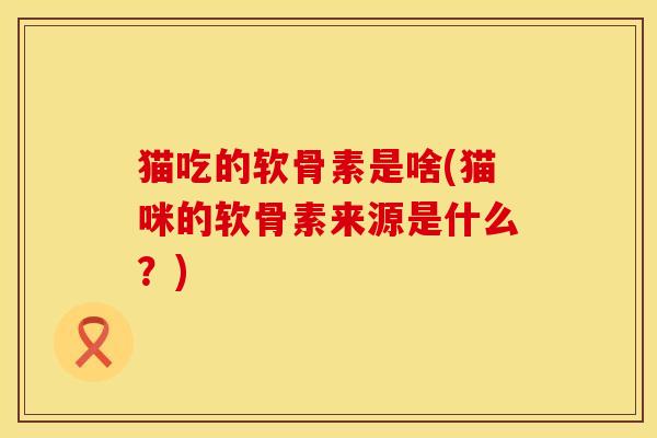 猫吃的软骨素是啥(猫咪的软骨素来源是什么？)