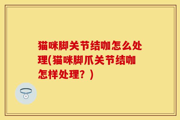 猫咪脚关节结咖怎么处理(猫咪脚爪关节结咖怎样处理？)