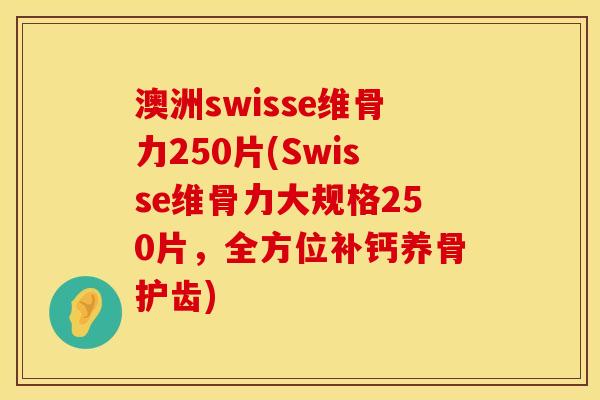 澳洲swisse维骨力250片(Swisse维骨力大规格250片，全方位补钙养骨护齿)