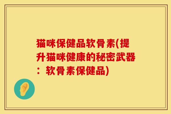 猫咪保健品软骨素(提升猫咪健康的秘密武器：软骨素保健品)