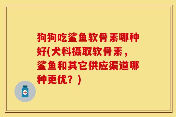 狗狗吃鲨鱼软骨素哪种好(犬科摄取软骨素，鲨鱼和其它供应渠道哪种更优？)