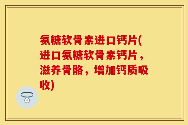氨糖软骨素进口钙片(进口氨糖软骨素钙片，滋养骨骼，增加钙质吸收)