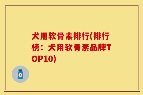 犬用软骨素排行(排行榜：犬用软骨素品牌TOP10)