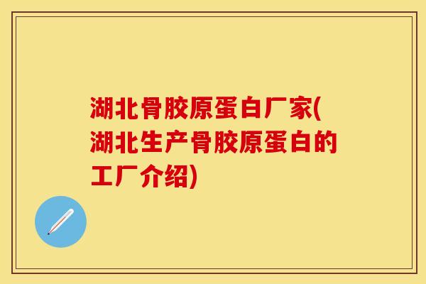 湖北骨胶原蛋白厂家(湖北生产骨胶原蛋白的工厂介绍)