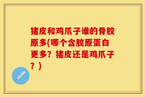 猪皮和鸡爪子谁的骨胶原多(哪个含胶原蛋白更多？猪皮还是鸡爪子？)