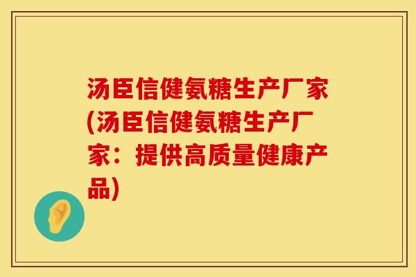 汤臣信健氨糖生产厂家(汤臣信健氨糖生产厂家：提供高质量健康产品)