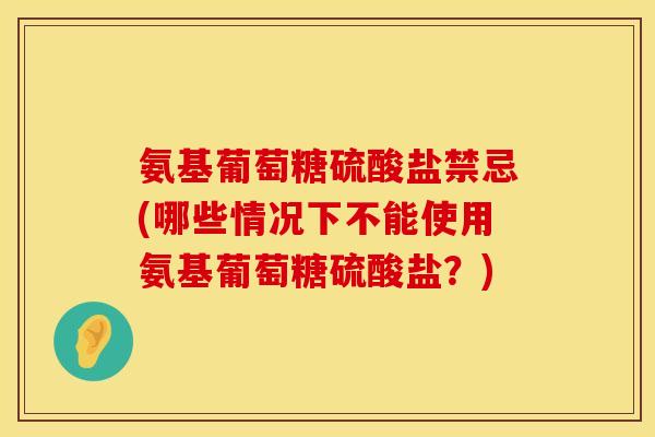 氨基葡萄糖硫酸盐禁忌(哪些情况下不能使用氨基葡萄糖硫酸盐？)