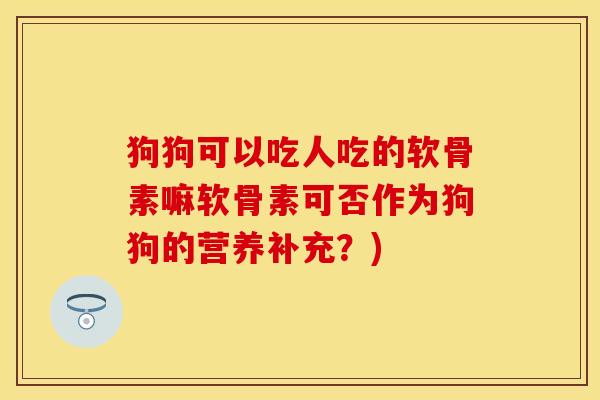 狗狗可以吃人吃的软骨素嘛软骨素可否作为狗狗的营养补充？)