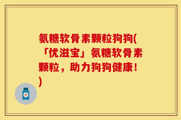 氨糖软骨素颗粒狗狗(「优滋宝」氨糖软骨素颗粒，助力狗狗健康！)