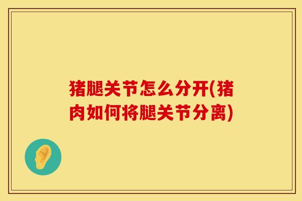 猪腿关节怎么分开(猪肉如何将腿关节分离)