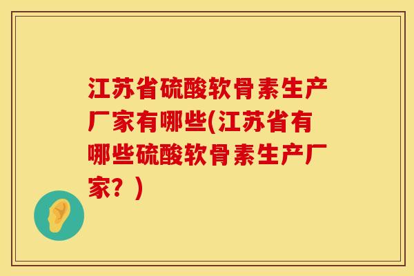 江苏省硫酸软骨素生产厂家有哪些(江苏省有哪些硫酸软骨素生产厂家？)