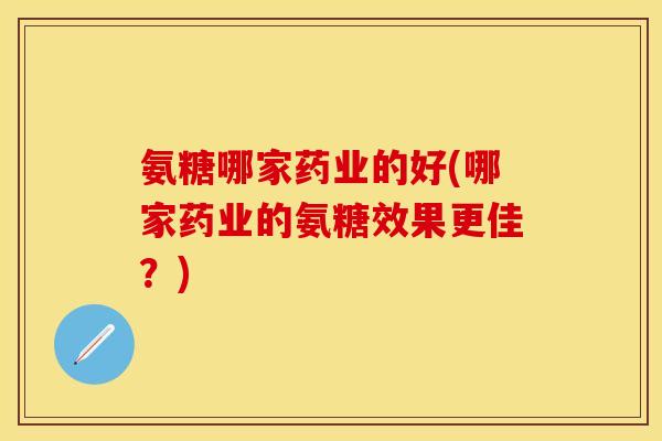 氨糖哪家药业的好(哪家药业的氨糖效果更佳？)
