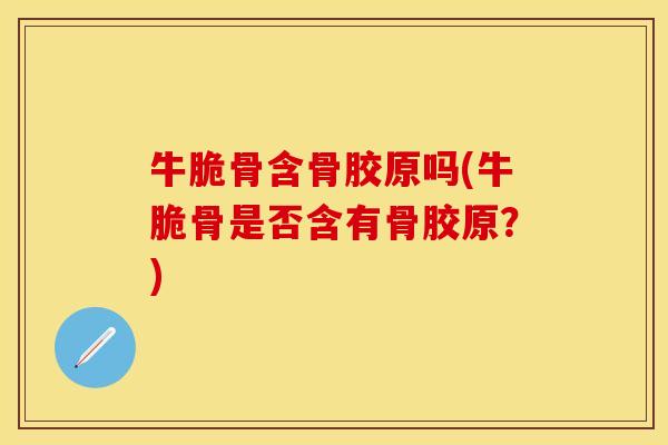 牛脆骨含骨胶原吗(牛脆骨是否含有骨胶原？)