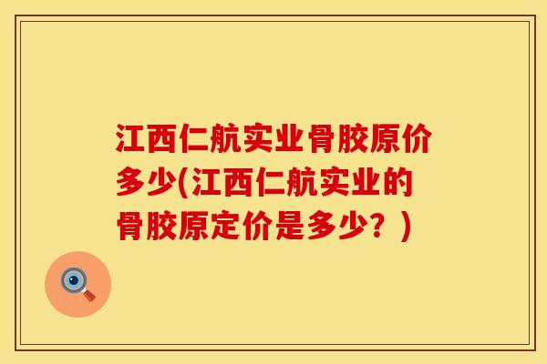 江西仁航实业骨胶原价多少(江西仁航实业的骨胶原定价是多少？)