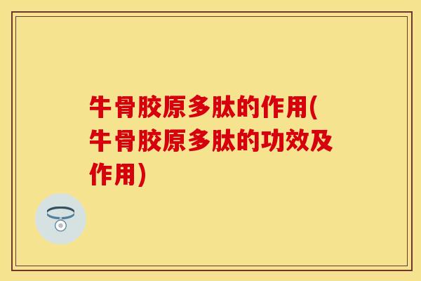 牛骨胶原多肽的作用(牛骨胶原多肽的功效及作用)