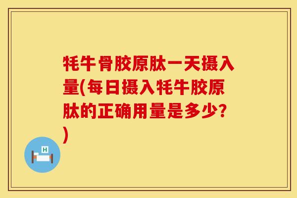 牦牛骨胶原肽一天摄入量(每日摄入牦牛胶原肽的正确用量是多少？)