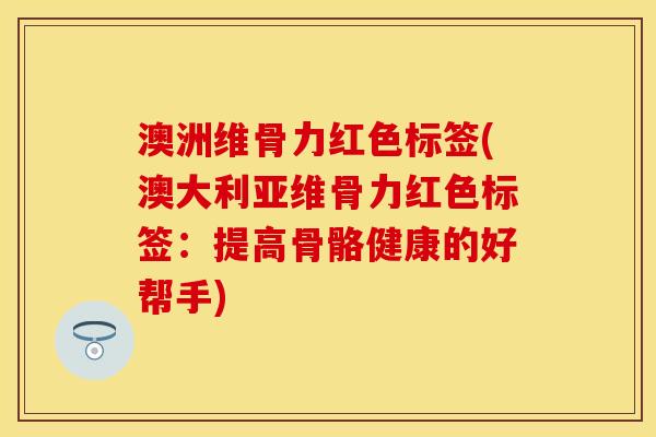 澳洲维骨力红色标签(澳大利亚维骨力红色标签：提高骨骼健康的好帮手)