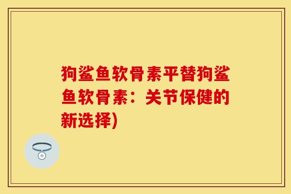 狗鲨鱼软骨素平替狗鲨鱼软骨素：关节保健的新选择)