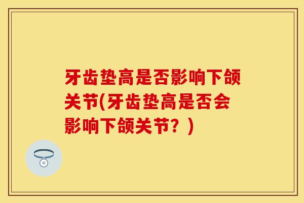 牙齿垫高是否影响下颌关节(牙齿垫高是否会影响下颌关节？)
