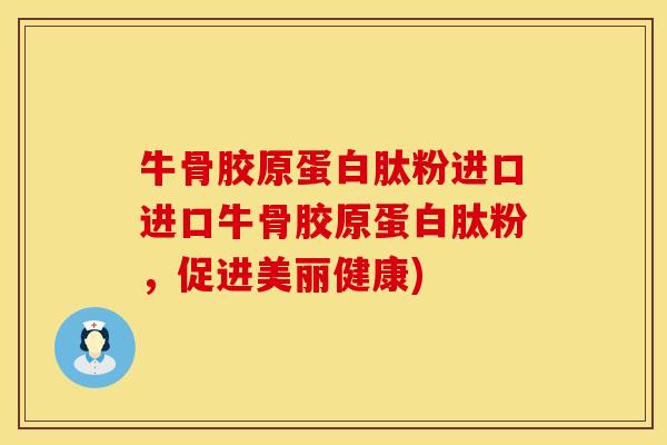 牛骨胶原蛋白肽粉进口进口牛骨胶原蛋白肽粉，促进美丽健康)