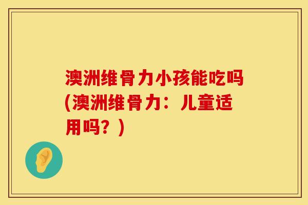澳洲维骨力小孩能吃吗(澳洲维骨力：儿童适用吗？)