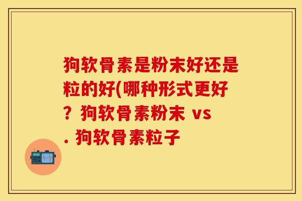 狗软骨素是粉末好还是粒的好(哪种形式更好？狗软骨素粉末 vs. 狗软骨素粒子