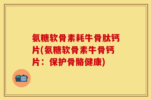 氨糖软骨素耗牛骨肽钙片(氨糖软骨素牛骨钙片：保护骨骼健康)