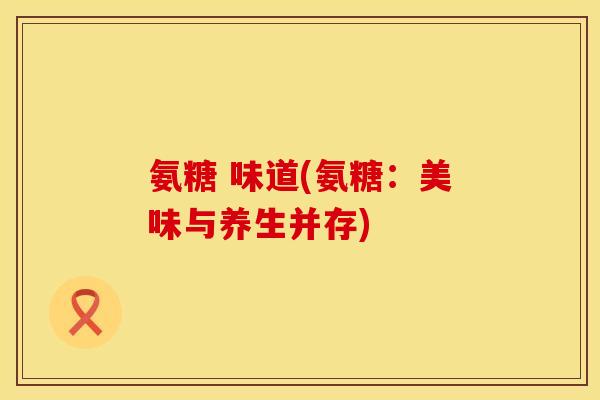 氨糖 味道(氨糖：美味与养生并存)