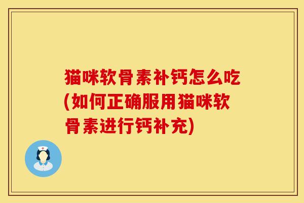 猫咪软骨素补钙怎么吃(如何正确服用猫咪软骨素进行钙补充)