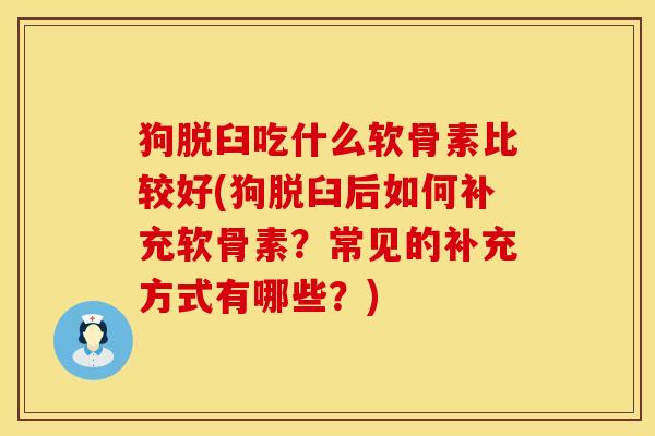 狗脱臼吃什么软骨素比较好(狗脱臼后如何补充软骨素？常见的补充方式有哪些？)
