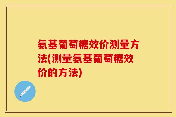 氨基葡萄糖效价测量方法(测量氨基葡萄糖效价的方法)