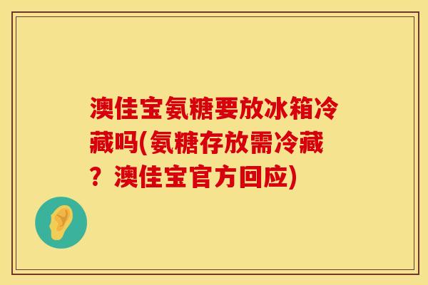 澳佳宝氨糖要放冰箱冷藏吗(氨糖存放需冷藏？澳佳宝官方回应)