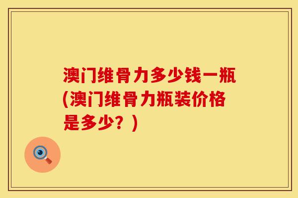 澳门维骨力多少钱一瓶(澳门维骨力瓶装价格是多少？)