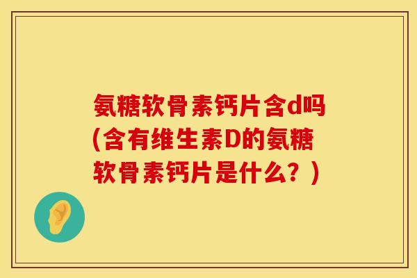 氨糖软骨素钙片含d吗(含有维生素D的氨糖软骨素钙片是什么？)