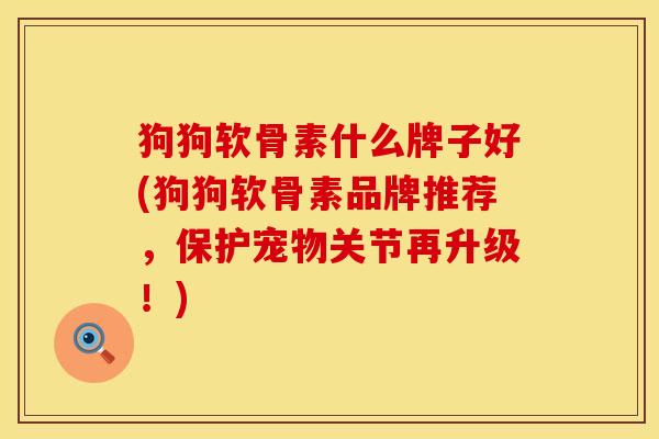 狗狗软骨素什么牌子好(狗狗软骨素品牌推荐，保护宠物关节再升级！)