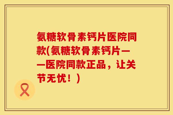 氨糖软骨素钙片医院同款(氨糖软骨素钙片——医院同款正品，让关节无忧！)