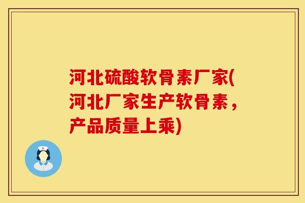 河北硫酸软骨素厂家(河北厂家生产软骨素，产品质量上乘)