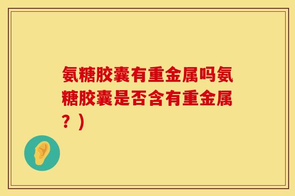 氨糖胶囊有重金属吗氨糖胶囊是否含有重金属？)