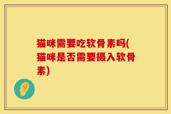 猫咪需要吃软骨素吗(猫咪是否需要摄入软骨素)