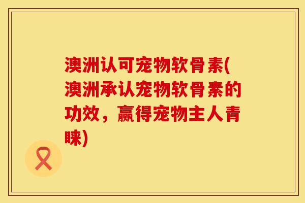 澳洲认可宠物软骨素(澳洲承认宠物软骨素的功效，赢得宠物主人青睐)