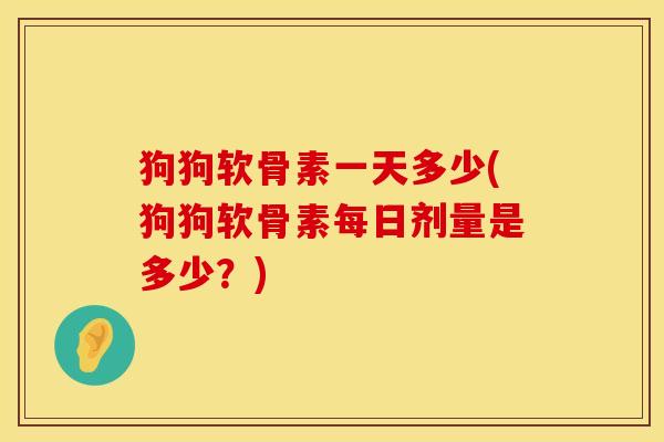 狗狗软骨素一天多少(狗狗软骨素每日剂量是多少？)