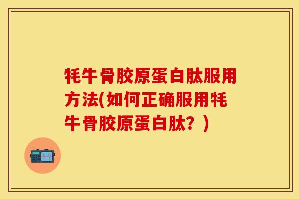 牦牛骨胶原蛋白肽服用方法(如何正确服用牦牛骨胶原蛋白肽？)
