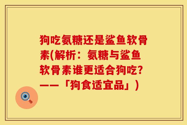 狗吃氨糖还是鲨鱼软骨素(解析:氨糖与鲨鱼软骨素谁更适合狗吃?——「狗食适宜品」) 狗吃氨糖还是鲨鱼软骨素(解析:氨糖与鲨鱼软骨素谁更适合狗吃?——「狗食适宜品」)