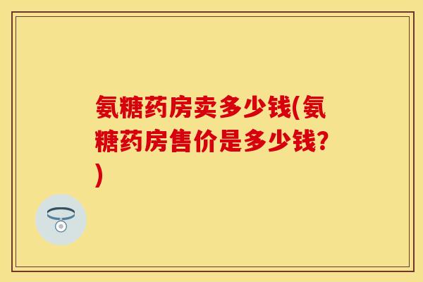 氨糖药房卖多少钱(氨糖药房售价是多少钱？)