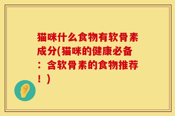 猫咪什么食物有软骨素成分(猫咪的健康必备：含软骨素的食物推荐！)