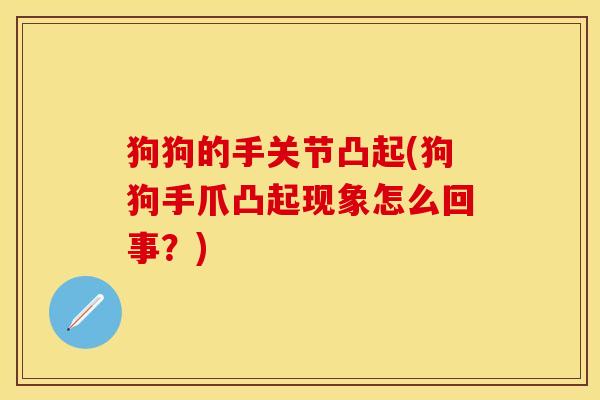 狗狗的手关节凸起(狗狗手爪凸起现象怎么回事？)