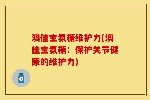 澳佳宝氨糖维护力(澳佳宝氨糖：保护关节健康的维护力)